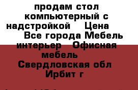 продам стол компьютерный с надстройкой. › Цена ­ 2 000 - Все города Мебель, интерьер » Офисная мебель   . Свердловская обл.,Ирбит г.